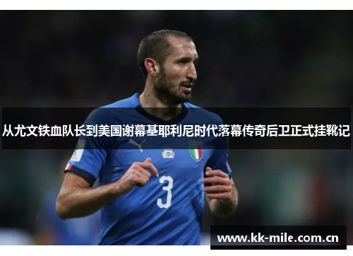 从尤文铁血队长到美国谢幕基耶利尼时代落幕传奇后卫正式挂靴记 从尤文铁血队长到美国谢幕基耶利尼时代落幕传奇后卫正式挂靴记