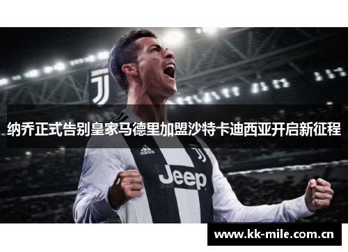 纳乔正式告别皇家马德里加盟沙特卡迪西亚开启新征程 纳乔正式告别皇家马德里加盟沙特卡迪西亚开启新征程